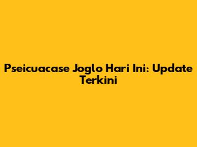Pseicuacase Joglo Hari Ini: Update Terkini