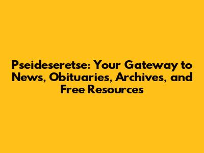Pseideseretse: Your Gateway to News, Obituaries, Archives, and Free Resources