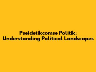 Pseidetikcomse Politik: Understanding Political Landscapes