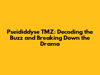 Pseididdyse TMZ: Decoding the Buzz and Breaking Down the Drama