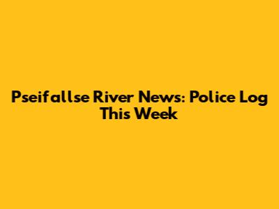 Pseifallse River News: Police Log This Week