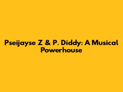 Pseijayse Z & P. Diddy: A Musical Powerhouse