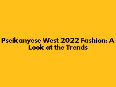 Pseikanyese West 2022 Fashion: A Look at the Trends