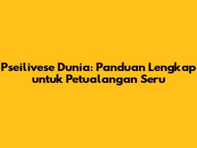 Pseilivese Dunia: Panduan Lengkap untuk Petualangan Seru