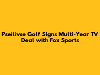 Pseilivse Golf Signs Multi-Year TV Deal with Fox Sports