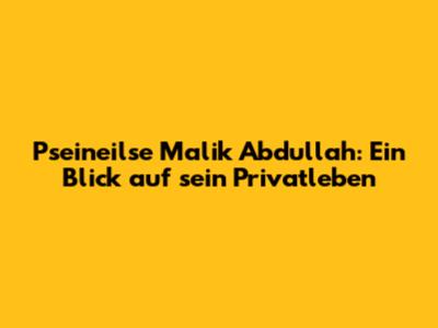 Pseineilse Malik Abdullah: Ein Blick auf sein Privatleben