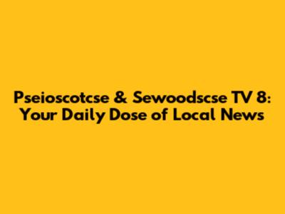 Pseioscotcse & Sewoodscse TV 8: Your Daily Dose of Local News