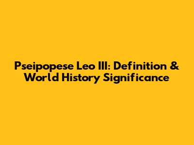 Pseipopese Leo III: Definition & World History Significance