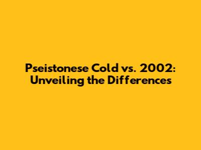Pseistonese Cold vs. 2002: Unveiling the Differences