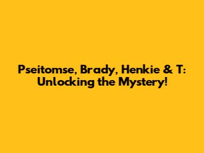 Pseitomse, Brady, Henkie & T: Unlocking the Mystery!