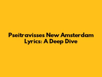 Pseitravisse's New Amsterdam Lyrics: A Deep Dive