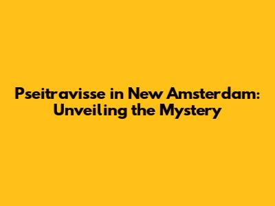 Pseitravisse in New Amsterdam: Unveiling the Mystery