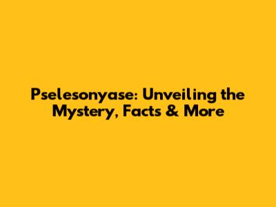 Pselesonyase: Unveiling the Mystery, Facts & More