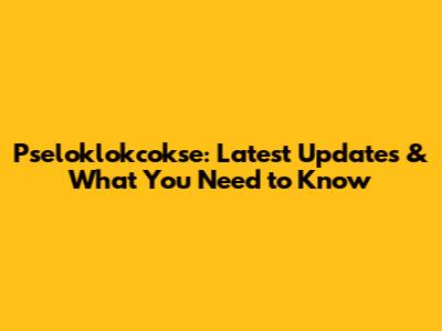 Pseloklokcokse: Latest Updates & What You Need to Know