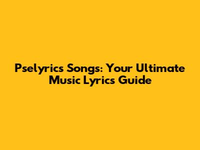 Pselyrics Songs: Your Ultimate Music Lyrics Guide