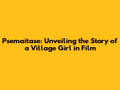 Psemaitase: Unveiling the Story of a Village Girl in Film