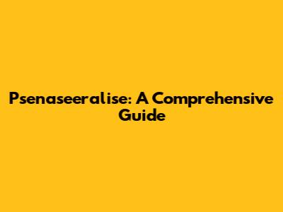 Psenaseeralise: A Comprehensive Guide