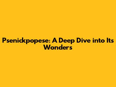 Psenickpopese: A Deep Dive into Its Wonders