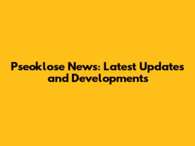 Pseoklose News: Latest Updates and Developments