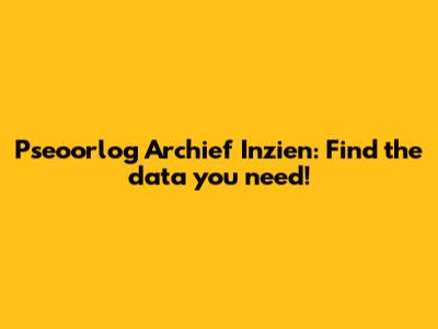 Pseoorlog Archief Inzien: Find the data you need!