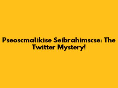 Pseoscmalikise Seibrahimscse: The Twitter Mystery!