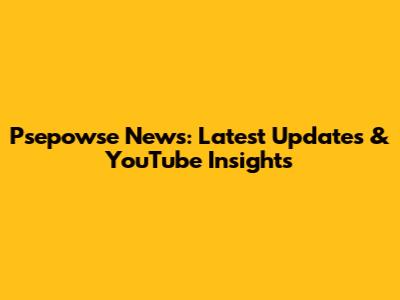 Psepowse News: Latest Updates & YouTube Insights