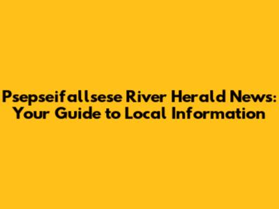 Psepseifallsese River Herald News: Your Guide to Local Information