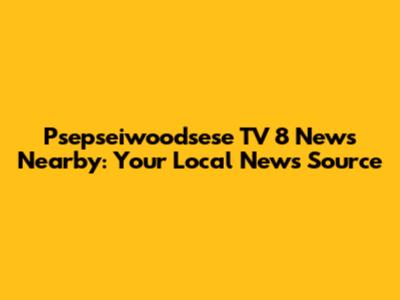 Psepseiwoodsese TV 8 News Nearby: Your Local News Source