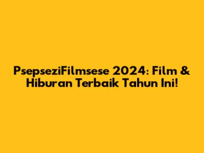 PsepseziFilmsese 2024: Film & Hiburan Terbaik Tahun Ini!