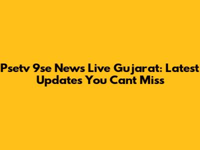 Psetv 9se News Live Gujarat: Latest Updates You Can't Miss