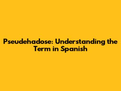 Pseudehadose: Understanding the Term in Spanish