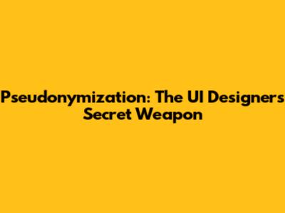 Pseudonymization: The UI Designer's Secret Weapon