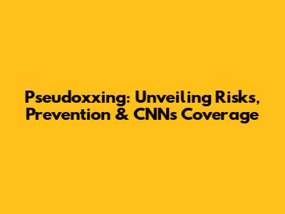 Pseudoxxing: Unveiling Risks, Prevention & CNN's Coverage
