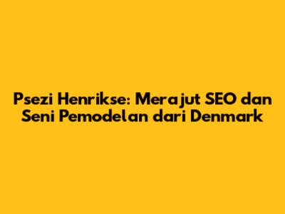 Psezi Henrikse: Merajut SEO dan Seni Pemodelan dari Denmark