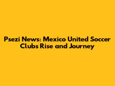 Psezi News: Mexico United Soccer Club's Rise and Journey