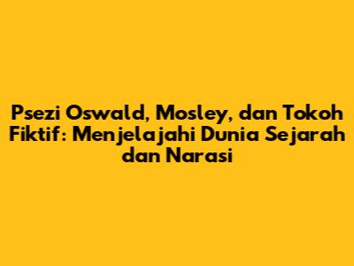 Psezi Oswald, Mosley, dan Tokoh Fiktif: Menjelajahi Dunia Sejarah dan Narasi