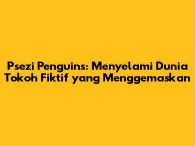 Psezi Penguins: Menyelami Dunia Tokoh Fiktif yang Menggemaskan