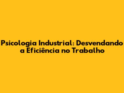 Psicologia Industrial: Desvendando a Eficiência no Trabalho