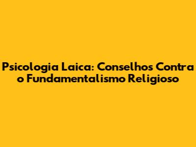 Psicologia Laica: Conselhos Contra o Fundamentalismo Religioso