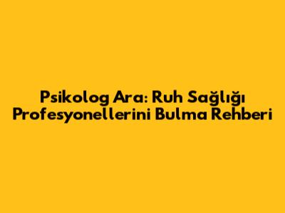 Psikolog Ara: Ruh Sağlığı Profesyonellerini Bulma Rehberi