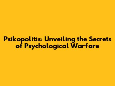 Psikopolitis: Unveiling the Secrets of Psychological Warfare