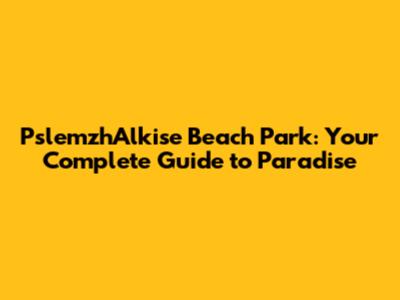 PslemzhAlkise Beach Park: Your Complete Guide to Paradise