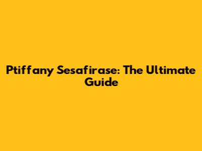 Ptiffany Sesafirase: The Ultimate Guide