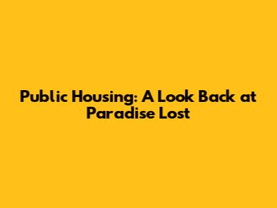 Public Housing: A Look Back at Paradise Lost