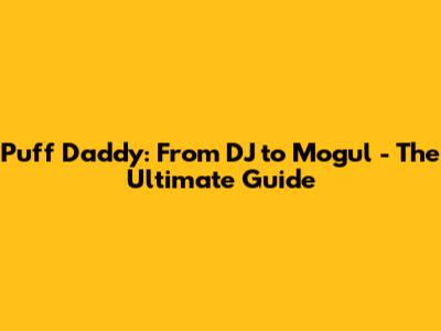 Puff Daddy: From DJ to Mogul - The Ultimate Guide