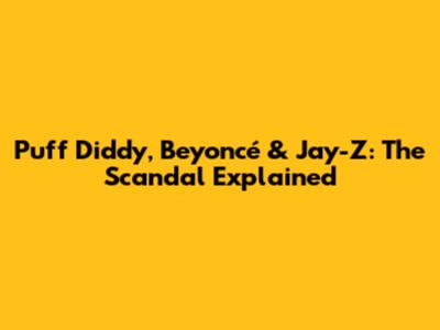 Puff Diddy, Beyoncé & Jay-Z: The Scandal Explained