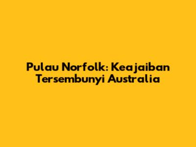 Pulau Norfolk: Keajaiban Tersembunyi Australia