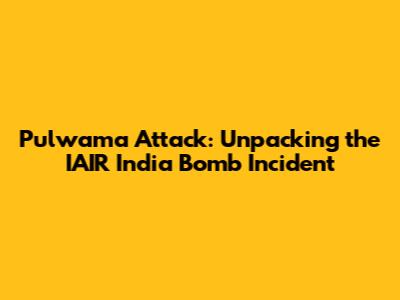 Pulwama Attack: Unpacking the IAIR India Bomb Incident