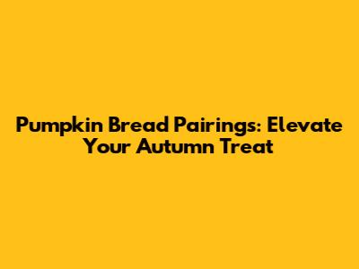 Pumpkin Bread Pairings: Elevate Your Autumn Treat