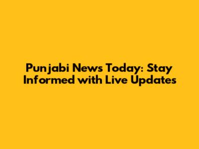 Punjabi News Today: Stay Informed with Live Updates
